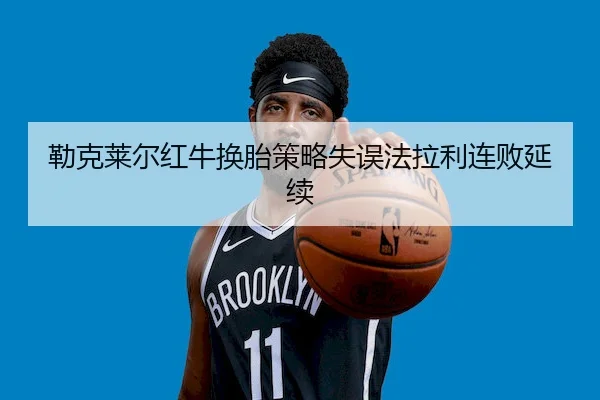 勒克莱尔红牛换胎策略失误法拉利连败延续